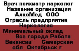 Врач психиатр-нарколог › Название организации ­ АлкоМед, ООО › Отрасль предприятия ­ Наркология › Минимальный оклад ­ 90 000 - Все города Работа » Вакансии   . Самарская обл.,Октябрьск г.